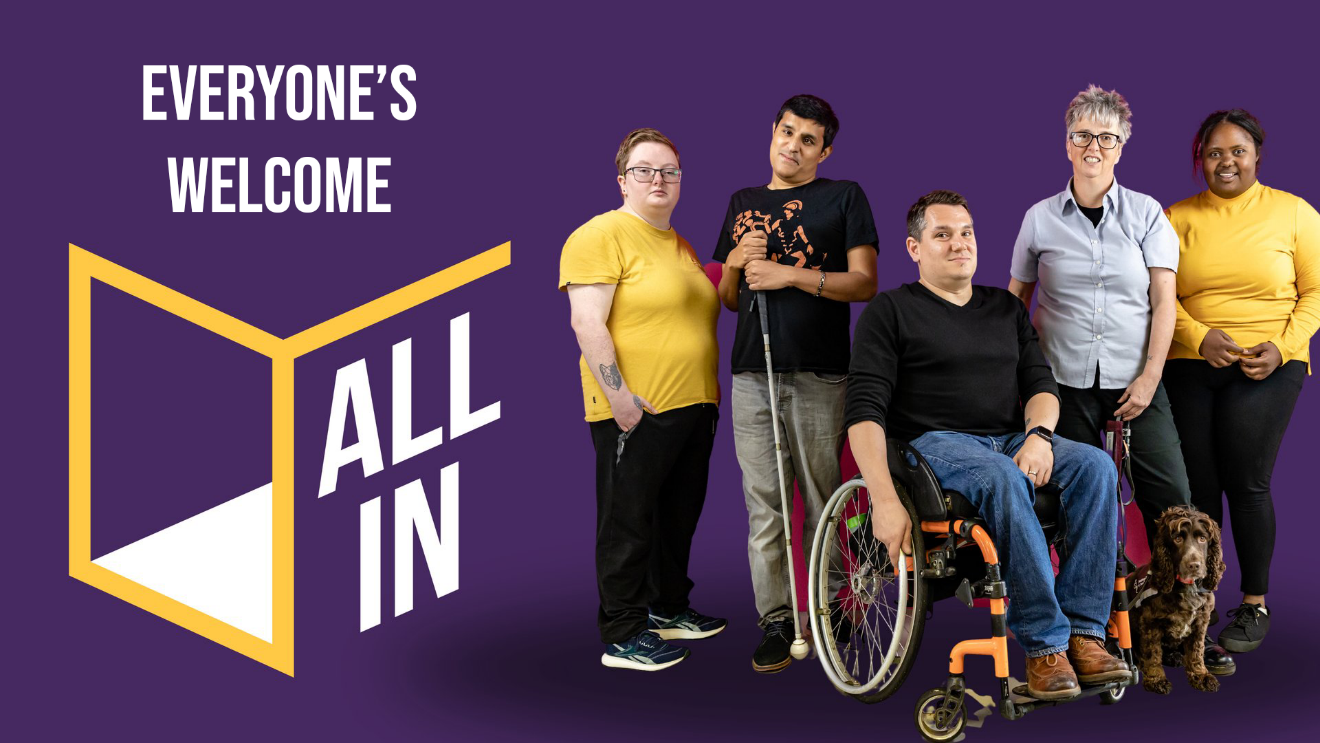 A graphic with a purple background, yellow geometric box and white text that reads Everyone's Welcome and All In. Alongside the graphic are five people, and a guide dog. One person is in a wheelchair, another person holds a cane.